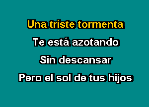 Una triste tormenta
Te esta azotando

Sin descansar

Pero el sol de tus hijos