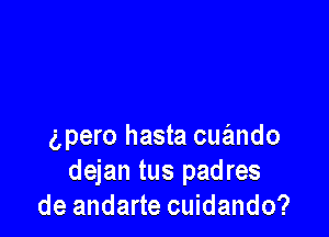 apero hasta cuando
dejan tus padres
de andarte cuidando?