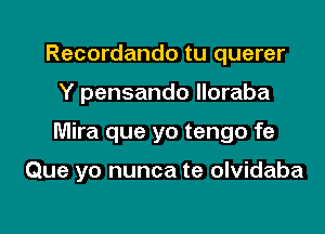 Recordando tu querer

Y pensando lloraba

Mira que yo tengo fe

Que yo nunca te olvidaba