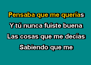 Pensaba que me querias
Y tl'J nunca fuiste buena
Las cosas que me decias

Sabiendo que me