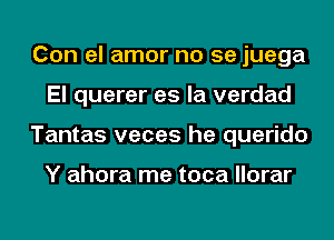 Con el amor no se juega
El querer es la verdad
Tantas veces he querido

Y ahora me toca llorar