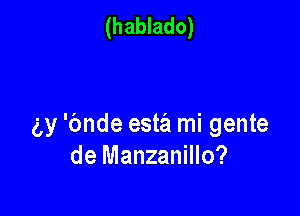 (hablado)

gy 'bnde esta mi gente
de Manzanillo?