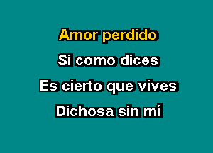 Amor perdido

Si como dices

Es cierto que vives

Dichosa sin mi