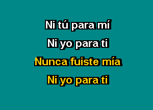 Ni tt'J para mi

Ni yo para ti
Nunca fuiste mia

Ni yo para ti