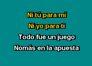 Ni tL'I para mi

Ni yo para ti
Todo fue un juego

Nomas en la apuesta