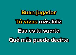 Buenjugador
Tu vives mas feliz

Esa es tu suerte

Quie mas puede decirte