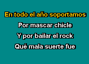 En todo el aim soportamos

Por mascar chicle
Y por bailar el rock

Quiz mala suerte fue