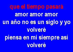 amor amor amor
un alio no es un siglo yyo

volvem
piensa en mi siempre asi
volver63