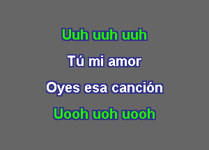 Uuh uuh uuh

Tu mi amor

Oyes esa cancibn

Uooh uoh uooh