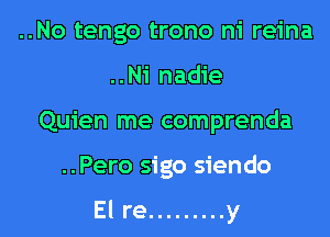 ..No tengo trono ni reina
..Ni nadie
Quien me comprenda
..Pero sigo siendo

El re ......... y