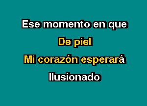 Ese momento en que

De piel

Mi corazbn esperara

Ilusionado