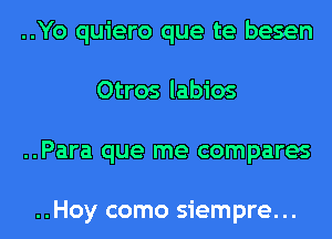 ..Yo quiero que te besen
Otros labios
..Para que me compares

..Hoy como siempre...