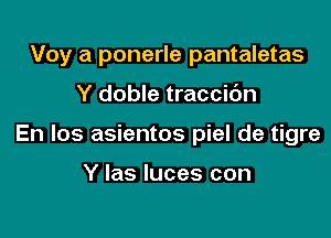 Voy a ponerle pantaletas

Y doble traccibn

En los asientos piel de tigre

Y Ias luces con