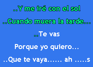 ..Y me ire'z con el sol
..Cuando muera la tarde...
..Te vas
Porque yo quiero...

..Que te vaya ...... ah ..... s