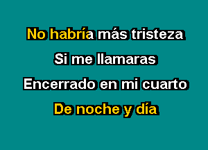 No habria mas tristeza
Si me llamaras

Encerrado en mi cuarto

De noche y dia