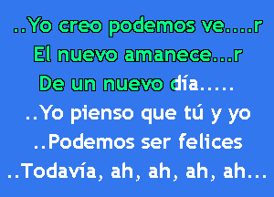 ..Yo creo podemos ve....r
El nuevo amanece...r
De un nuevo dia .....

..Yo pienso que to y yo
..Podemos ser felices

..Todav1'a, ah, ah, ah, ah...