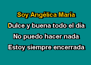 Soy Angtizlica Maria
Dulce y buena todo el dia
No puedo hacer nada

Estoy siempre encerrada