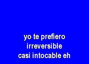 yo te preflero
irreversible
casi intocable eh