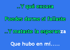 ..Y que'z excusa
Puedes darme si fallaste
..Y mataste la esperanza

Que hubo en mi .....