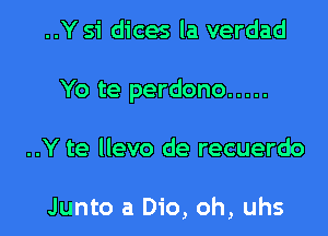 ..Y 51 dices la verdad

Yo te perdono .....

..Y te llevo de recuerdo

Junto a Dio, oh, uhs