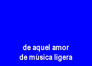 de aquel amor
de musica Iigera