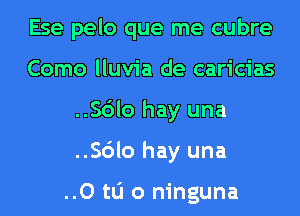 Ese pelo que me cubre
Como lluvia de caricias
..Sc')lo hay una
..Sc')lo hay una

..Otl1 o ninguna