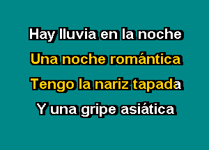 Hay lluvia en la noche
Una noche romantica

Tengo la nariz tapada

Y una gripe asiatica