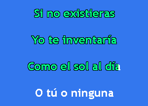 Si no existieras
Yo te inventaria

Como el sol al dia

O tL'I o ninguna