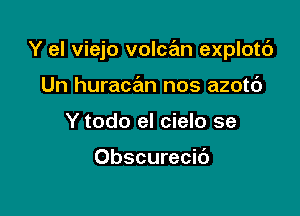 Y el viejo volcan explotc')

Un hurawn nos azotc')
Y todo el cielo se

Obscurecic'J