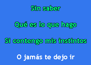 Sin saber
Que'z es lo que hago
Si contengo mis instintos

O jama'ts te dejo ir