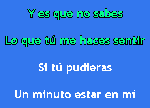 Y es que no sabes
Lo que tu me haces sentir
Si tu pudieras

Un minuto estar en mi