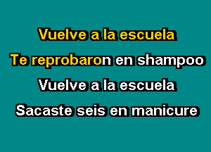 Vuelve a la escuela
Te reprobaron en shampoo
Vuelve a la escuela

Sacaste seis en manicure