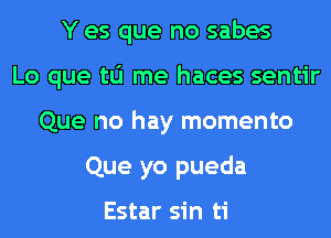 Y es que no sabes
Lo que tu me haces sentir
Que no hay momento
Que yo pueda

Estar sin ti