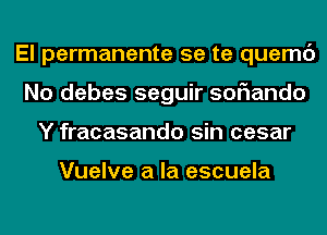 El permanente 5e te quemc')
No debes seguir soflando
Y fracasando sin cesar

Vuelve a la escuela