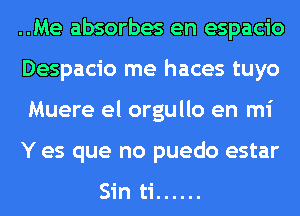 ..Me absorbes en espacio
Despacio me haces tuyo
Muere el orgullo en mi

Y es que no puedo estar

Sin ti ......