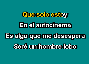 Que solo estoy

En el autocinema

Es algo que me desespera

Seria un hombre lobo