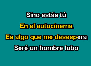 Sino estas tL'I

En el autocinema

Es algo que me desespera

Seria un hombre lobo