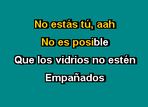No este'as t0, aah
No es posible

Que los vidrios no estt'an

EmpaFIados