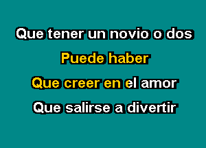 Que tener un novio o dos
Puede haber

Que creer en el amor

Que salirse a divertir