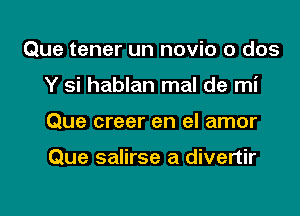 Que tener un novio o dos
Y si hablan mal de mi

Que creer en el amor

Que salirse a divertir