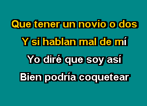 Que tener un novio o dos
Y si hablan mal de mi

Yo dire'z que soy asi

Bien podria coquetear