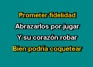 Prometer fIdeIidad
Abrazarlos porjugar

Y su corazbn robar

Bien podria coquetear

g