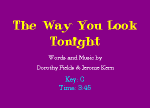 The Way You Look
Tonight

Words and Mums by
Dorothy Fiddn 3V 1mm Kan

KEY C
Time 345