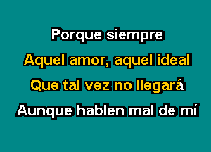 Porque siempre
Aquel amor, aquel ideal
Que tal vez no llegara

Aunque hablen mal de mi