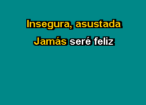 lnsegura, asustada

Jamas serciz feliz