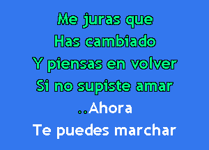 Me juras que
Has cambiado
Y piensas en volver

Si no supiste amar
..Ahora
Te puedes marchar