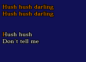 Hush hush darling
Hush hush darling

Hush hush
Don't tell me