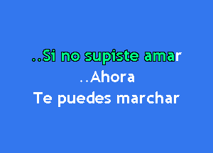 ..Si no supiste amar

..Ahora
Te puedes marchar