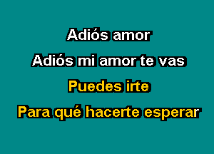 Adibs amor
Adids mi amor te vas

Puedes irte

Para quiz hacerte esperar