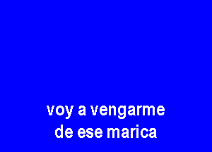 voy a vengarme
de ese marica